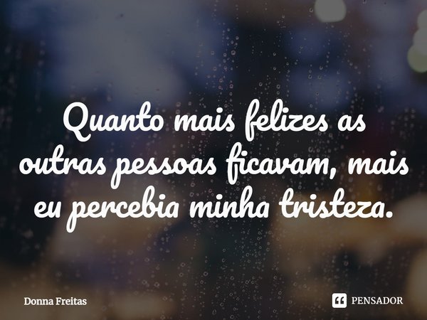 ⁠Quanto mais felizes as outras pessoas ficavam, mais eu percebia minha tristeza.... Frase de Donna Freitas.