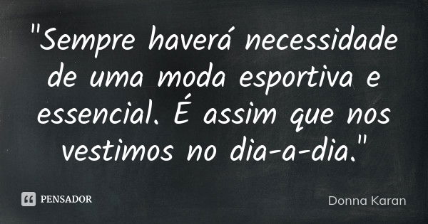 "Sempre haverá necessidade de uma moda esportiva e essencial. É assim que nos vestimos no dia-a-dia."... Frase de Donna Karan.