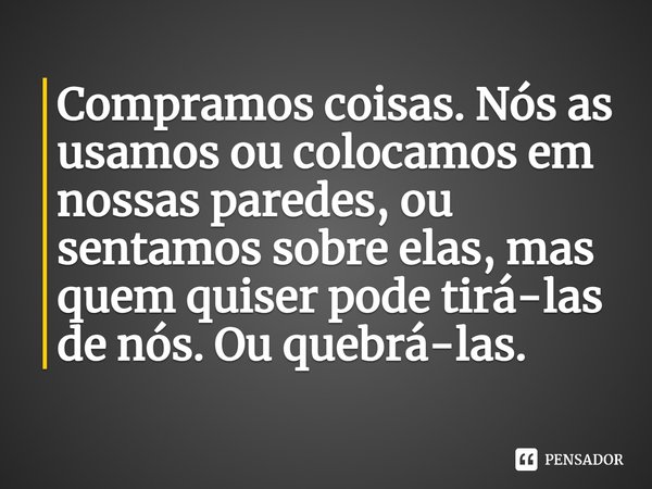⁠Compramos coisas. Nós as usamos ou colocamos em nossas paredes, ou sentamos sobre elas, mas quem quiser pode tirá-las de nós. Ou quebrá-las.... Frase de Donna Leon.