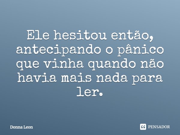 ⁠Ele hesitou então, antecipando o pânico que vinha quando não havia mais nada para ler.... Frase de Donna Leon.