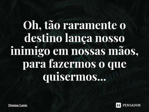 ⁠Oh, tão raramente o destino lança nosso inimigo em nossas mãos, para fazermos o que quisermos...... Frase de Donna Leon.
