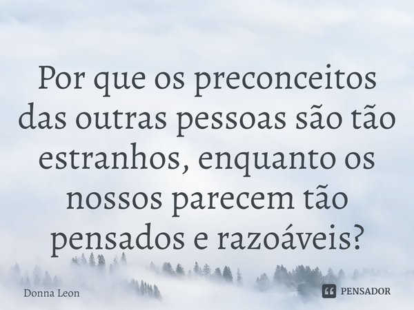 ⁠Por que os preconceitos das outras pessoas são tão estranhos, enquanto os nossos parecem tão pensados e razoáveis?... Frase de Donna Leon.