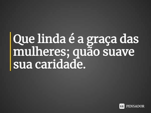 ⁠Que linda é a graça das mulheres; quão suave sua caridade.... Frase de Donna Leon.