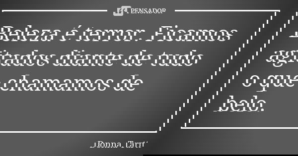 Beleza é terror. Ficamos agitados diante de tudo o que chamamos de belo.... Frase de Donna Tartt.