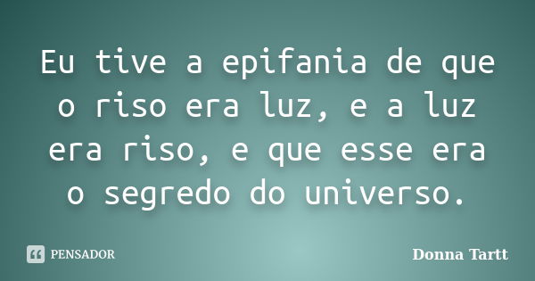 Eu tive a epifania de que o riso era luz, e a luz era riso, e que esse era o segredo do universo.... Frase de Donna Tartt.