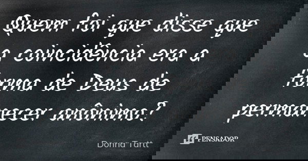 Quem foi que disse que a coincidência era a forma de Deus de permanecer anônimo?... Frase de Donna Tartt.