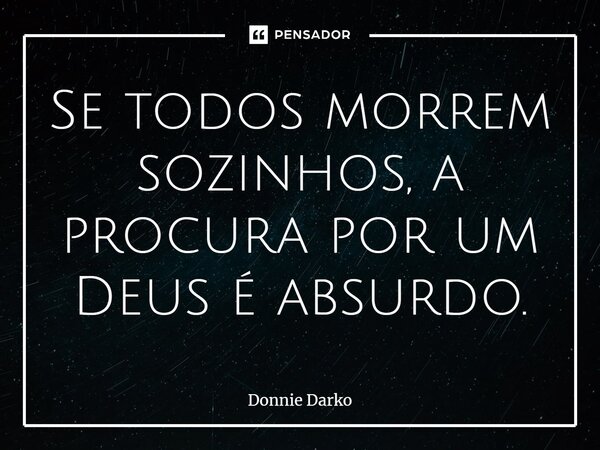 Se todos morrem sozinhos, a procura por um Deus é absurdo.... Frase de Donnie Darko.