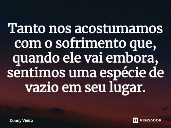⁠Tanto nos acostumamos com o sofrimento que, quando ele vai embora, sentimos uma espécie de vazio em seu lugar.... Frase de Donny Vieira.