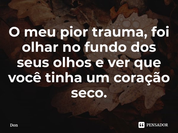 ⁠O meu pior trauma, foi olhar no fundo dos seus olhos e ver que você tinha um coração seco.... Frase de Don.