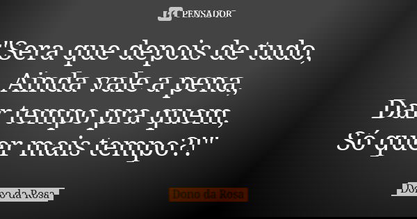 "Sera que depois de tudo, Ainda vale a pena, Dar tempo pra quem, Só quer mais tempo?!"... Frase de Dono da Rosa.