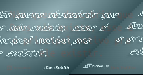 Não quero descobrir que Deus não existe, esse é o principal motivo pra ele existir.... Frase de Don Pablito.