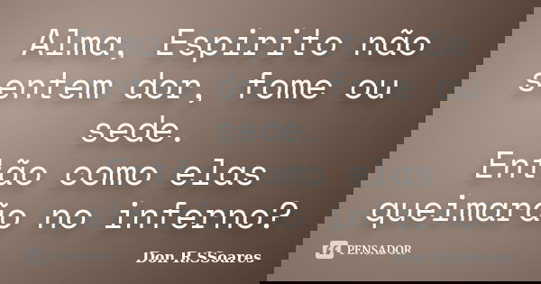 Alma, Espirito não sentem dor, fome ou sede. Então como elas queimarão no inferno?... Frase de Don R.SSoares.
