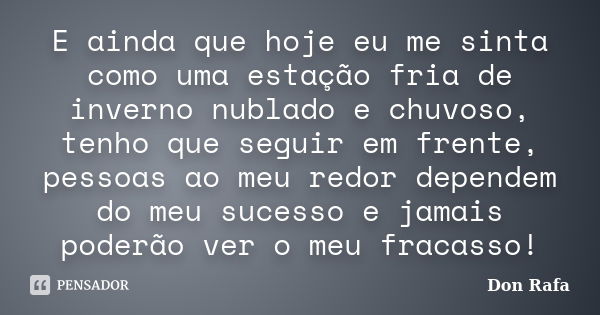 E ainda que hoje eu me sinta como uma estação fria de inverno nublado e chuvoso, tenho que seguir em frente, pessoas ao meu redor dependem do meu sucesso e jama... Frase de Don Rafa.