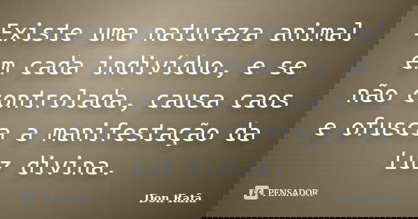 Existe uma natureza animal em cada indivíduo, e se não controlada, causa caos e ofusca a manifestação da Luz divina.... Frase de Don Rafa.