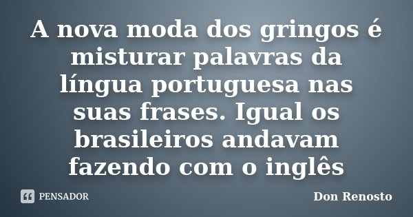 A nova moda dos gringos é misturar palavras da língua portuguesa nas suas frases. Igual os brasileiros andavam fazendo com o inglês... Frase de Don Renosto.