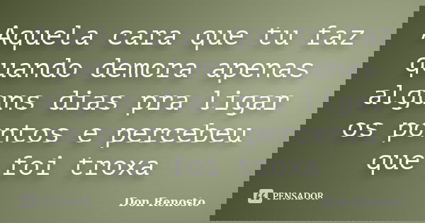 Aquela cara que tu faz quando demora apenas alguns dias pra ligar os pontos e percebeu que foi troxa... Frase de Don Renosto.