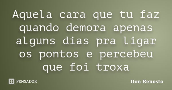 Aquela cara que tu faz quando demora apenas alguns dias pra ligar os pontos e percebeu que foi troxa... Frase de Don Renosto.