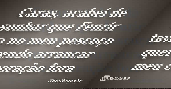Caras, acabei de sonhar que Fenrir tava no meu pescoço querendo arrancar meu coração fora... Frase de Don Renosto.