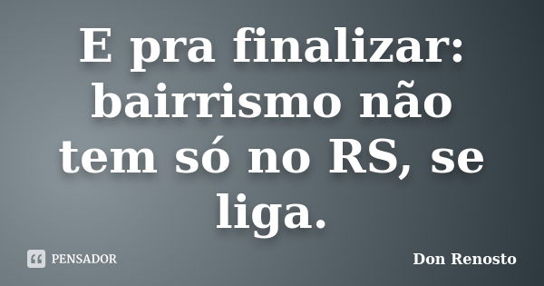 E pra finalizar: bairrismo não tem só no RS, se liga.... Frase de Don Renosto.