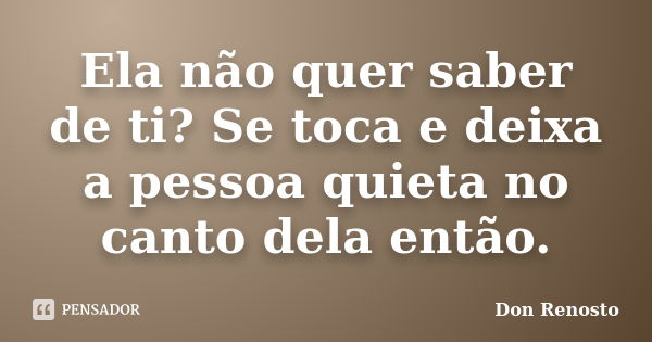 Ela não quer saber de ti? Se toca e deixa a pessoa quieta no canto dela então.... Frase de Don Renosto.