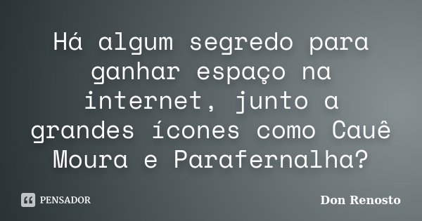 Há algum segredo para ganhar espaço na internet, junto a grandes ícones como Cauê Moura e Parafernalha?... Frase de Don Renosto.