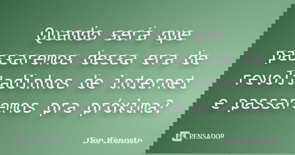 Quando será que passaremos dessa era de revoltadinhos de internet e passaremos pra próxima?... Frase de Don Renosto.