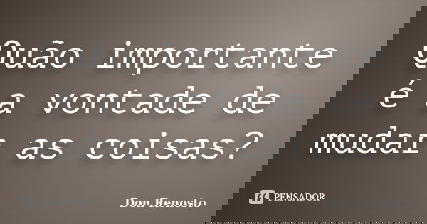 Quão importante é a vontade de mudar as coisas?... Frase de Don Renosto.