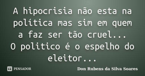A hipocrisia não esta na política mas sim em quem a faz ser tão cruel... O politico é o espelho do eleitor...... Frase de Don Rubens da Silva Soares.