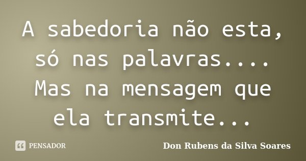 A sabedoria não esta, só nas palavras.... Mas na mensagem que ela transmite...... Frase de Don Rubens da Silva Soares.