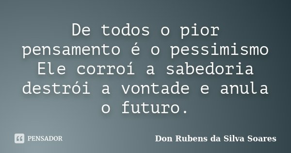 De todos o pior pensamento é o pessimismo Ele corroí a sabedoria destrói a vontade e anula o futuro.... Frase de Don Rubens da Silva Soares.