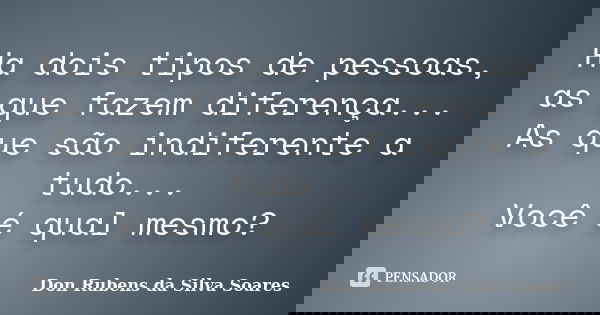 Ha dois tipos de pessoas, as que fazem diferença... As que são indiferente a tudo... Você é qual mesmo?... Frase de Don Rubens da Silva Soares.