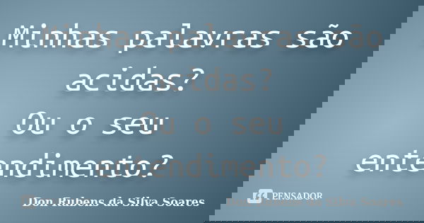 Minhas palavras são acidas? Ou o seu entendimento?... Frase de Don Rubens da Silva Soares.