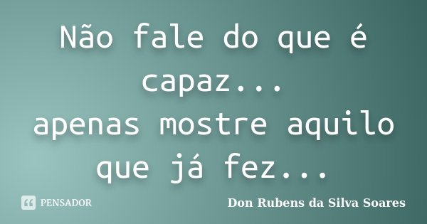Não fale do que é capaz... apenas mostre aquilo que já fez...... Frase de Don Rubens da Silva Soares.