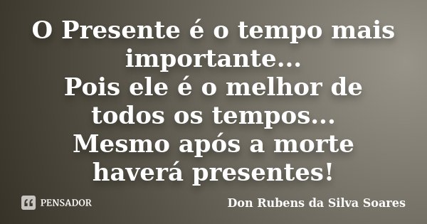 O Presente é o tempo mais importante... Pois ele é o melhor de todos os tempos... Mesmo após a morte haverá presentes!... Frase de Don Rubens da Silva Soares.