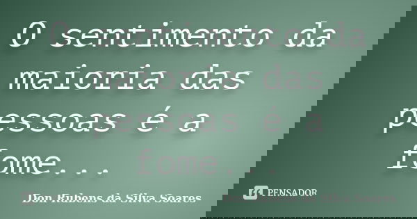 O sentimento da maioria das pessoas é a fome...... Frase de Don Rubens da Silva Soares.