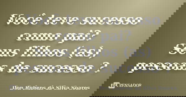 Você teve sucesso como pai? Seus filhos (as) pessoas de sucesso ?... Frase de Don Rubens da Silva Soares.