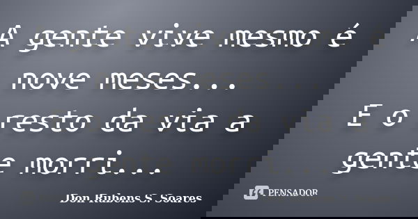 A gente vive mesmo é nove meses... E o resto da via a gente morri...... Frase de Don Rubens S. Soares.