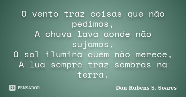 O vento traz coisas que não pedimos, A chuva lava aonde não sujamos, O sol ilumina quem não merece, A lua sempre traz sombras na terra.... Frase de Don Rubens S. Soares.