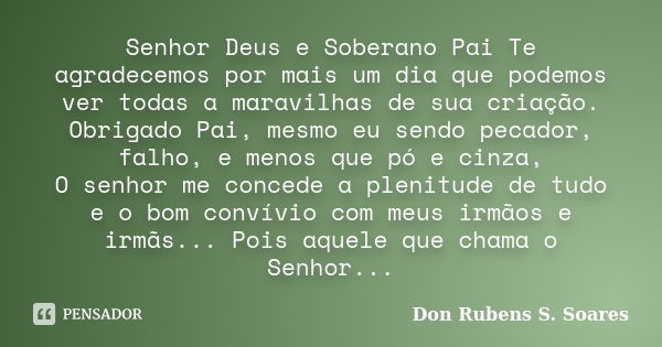 Senhor Deus e Soberano Pai Te agradecemos por mais um dia que podemos ver todas a maravilhas de sua criação. Obrigado Pai, mesmo eu sendo pecador, falho, e meno... Frase de Don Rubens S. Soares.