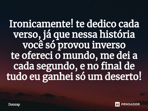 ⁠Ironicamente! te dedico cada verso, já que nessa história você só provou inverso te ofereci o mundo, me dei a cada segundo, e no final de tudo eu ganhei só um ... Frase de Donrap.