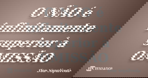 O NÃO é infinitamente superior à OMISSÃO... Frase de Don Sepúlveda.