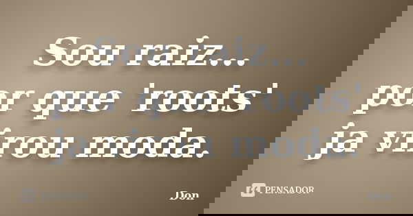 Sou raiz... por que 'roots' ja virou moda.... Frase de Don.