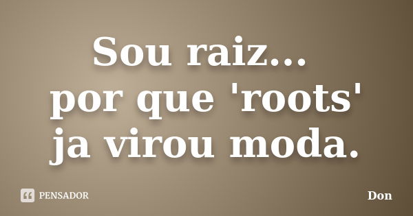 Sou raiz... por que 'roots' ja virou moda.... Frase de Don.