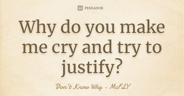 Why do you make me cry and try to justify?... Frase de Don't Know Why - McFLY.