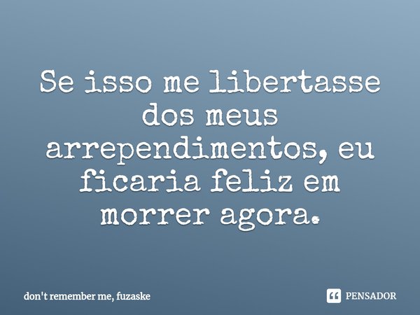 ⁠Se isso me libertasse dos meus arrependimentos, eu ficaria feliz em morrer agora.... Frase de don't remember me, fuzaske.