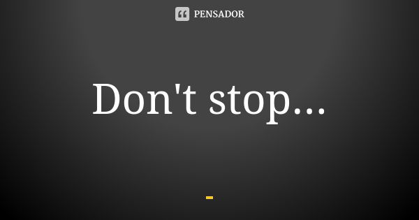 Don't stop...... Frase de Desconhecido....