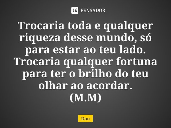 ⁠Trocaria toda e qualquer riqueza desse mundo, só para estar ao teu lado. Trocaria qualquer fortuna para ter o brilho do teu olhar ao acordar.
(M.M)... Frase de Don.