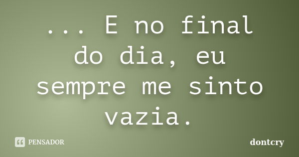 ... E no final do dia, eu sempre me sinto vazia.... Frase de dontcry.