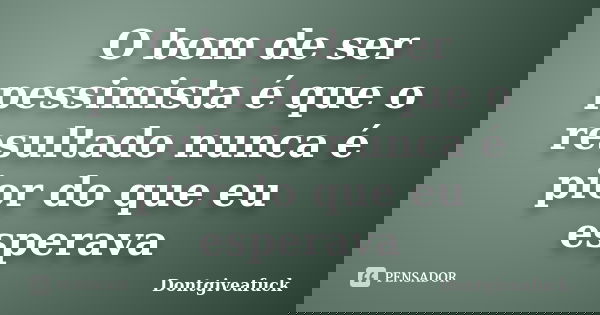 O bom de ser pessimista é que o resultado nunca é pior do que eu esperava... Frase de Dontgiveafuck.