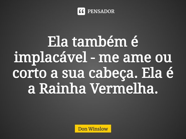 ⁠Ela também é implacável - me ame ou corto a sua cabeça. Ela é a Rainha Vermelha.... Frase de Don Winslow.